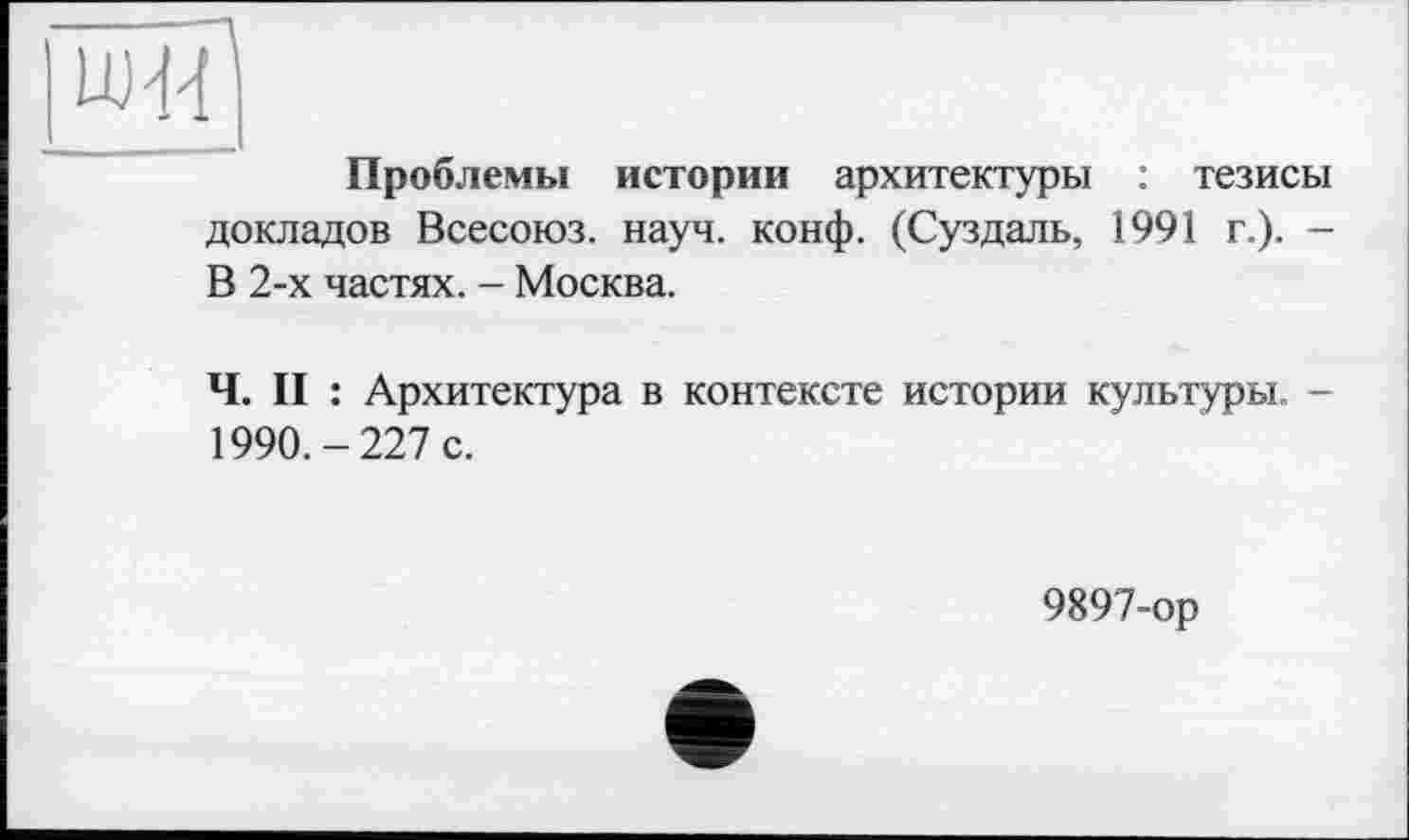 ﻿ад
Проблемы истории архитектуры : тезисы докладов Всесоюз. науч. конф. (Суздаль, 1991 г.). -В 2-х частях. - Москва.
Ч. II : Архитектура в контексте истории культуры. -1990.-227 с.
9897-ор